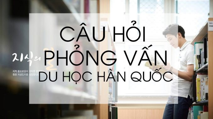 Câu hỏi phỏng vấn du học Hàn Quốc