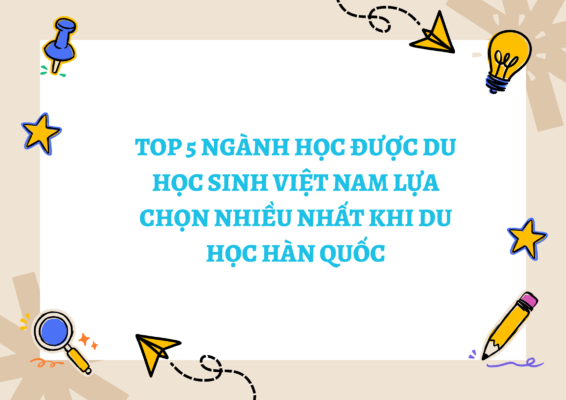 TOP 5 NGÀNH HỌC ĐƯỢC DU HỌC SINH VIỆT NAM LỰA CHỌN NHIỀU NHẤT KHI DU HỌC HÀN QUỐC