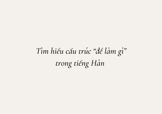 Tìm hiểu cấu trúc “để làm gì” trong tiếng Hàn