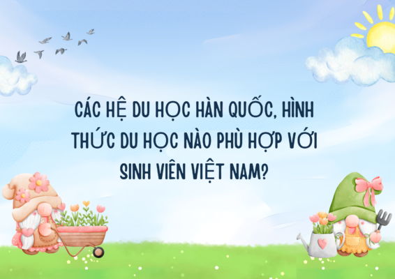 Các hệ du học Hàn Quốc, hình thức du học nào phù hợp với sinh viên Việt Nam?