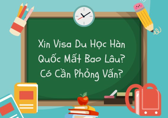 Xin Visa Du Học Hàn Quốc Mất Bao Lâu? Có Cần Phỏng Vấn?